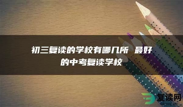 初三复读的学校有哪几所 最好的中考复读学校