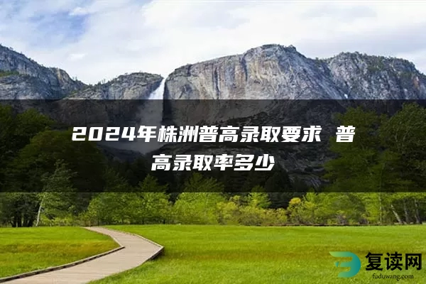 2024年株洲普高录取要求 普高录取率多少
