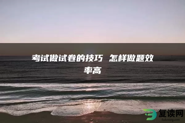 考试做试卷的技巧 怎样做题效率高