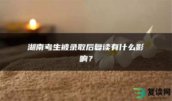 湖南考生被录取后复读有什么影响？