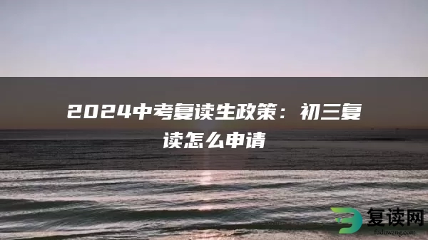 2024中考复读生政策：初三复读怎么申请