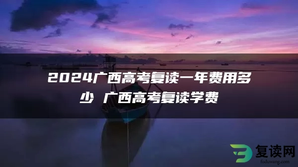 2024广西高考复读一年费用多少 广西高考复读学费