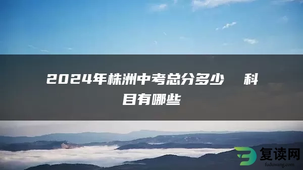 2024年株洲中考总分多少  科目有哪些