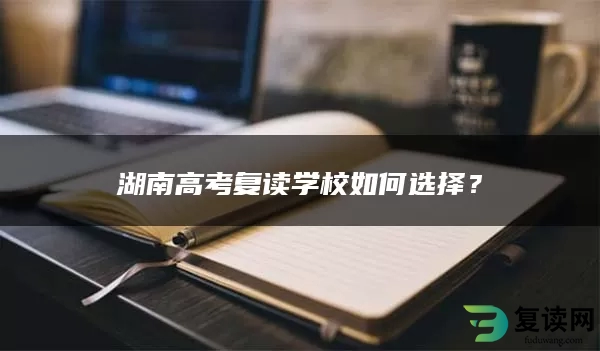 湖南高考复读学校如何选择？