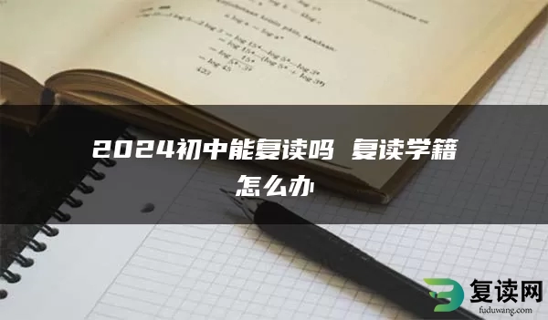 2024初中能复读吗 复读学籍怎么办