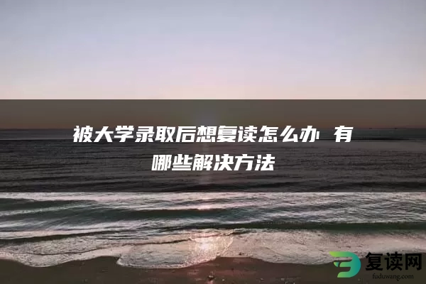被大学录取后想复读怎么办 有哪些解决方法