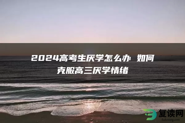 2024高考生厌学怎么办 如何克服高三厌学情绪