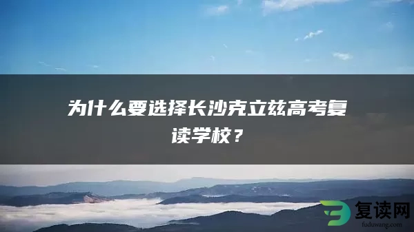 为什么要选择长沙克立兹高考复读学校？