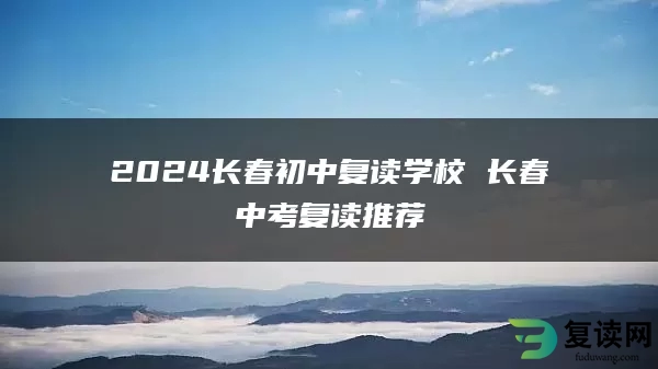 2024长春初中复读学校 长春中考复读推荐