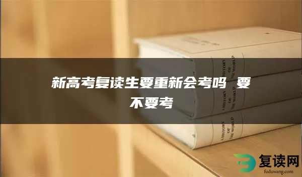 新高考复读生要重新会考吗 要不要考