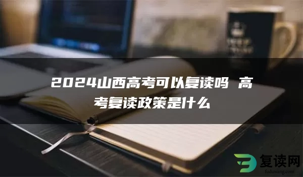 2024山西高考可以复读吗 高考复读政策是什么