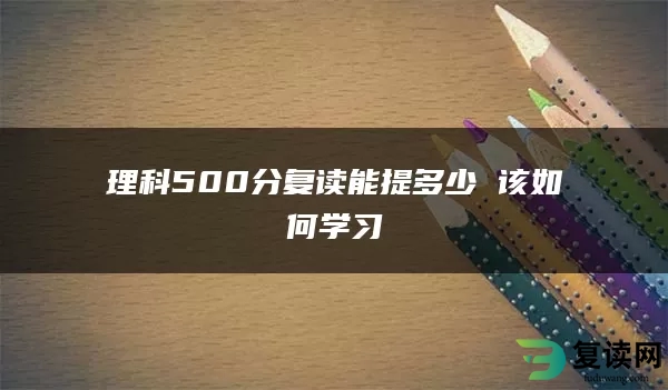 理科500分复读能提多少 该如何学习