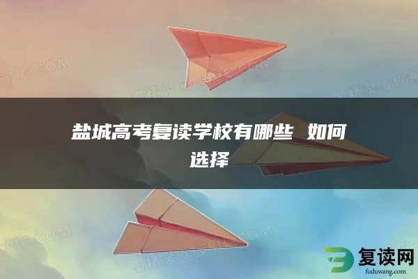 盐城高考复读学校有哪些 如何选择