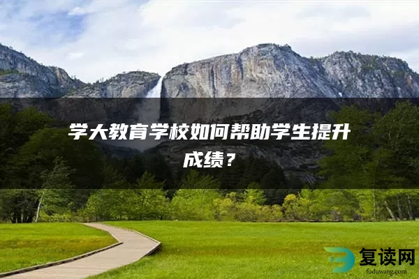 学大教育学校如何帮助学生提升成绩？