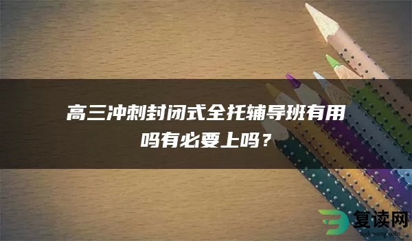 高三冲刺封闭式全托辅导班有用吗有必要上吗？