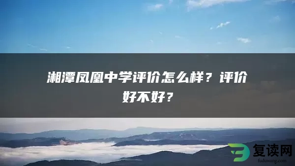 湘潭凤凰中学评价怎么样？评价好不好？