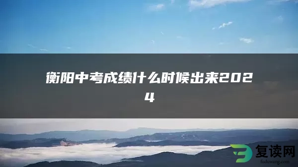衡阳中考成绩什么时候出来2024