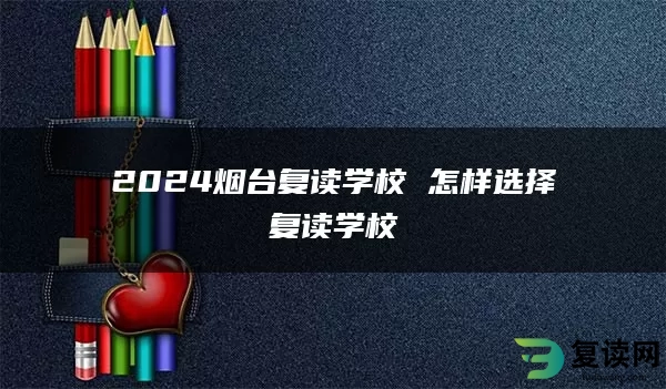 2024烟台复读学校 怎样选择复读学校