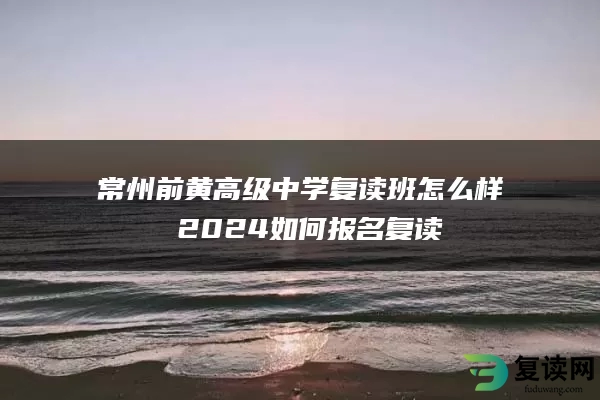 常州前黄高级中学复读班怎么样 2024如何报名复读