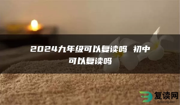 2024九年级可以复读吗 初中可以复读吗