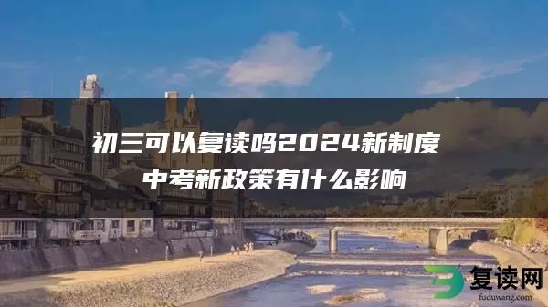 初三可以复读吗2024新制度 中考新政策有什么影响