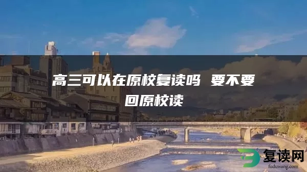 高三可以在原校复读吗 要不要回原校读