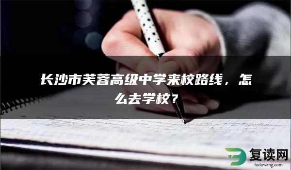 长沙市芙蓉高级中学来校路线，怎么去学校？