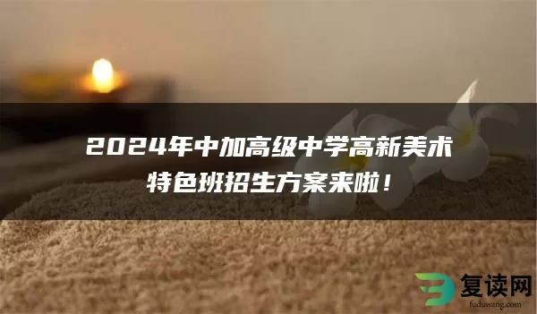 2024年中加高级中学高新美术特色班招生方案来啦！