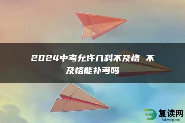 2024中考允许几科不及格 不及格能补考吗