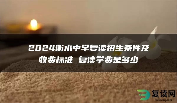 2024衡水中学复读招生条件及收费标准 复读学费是多少