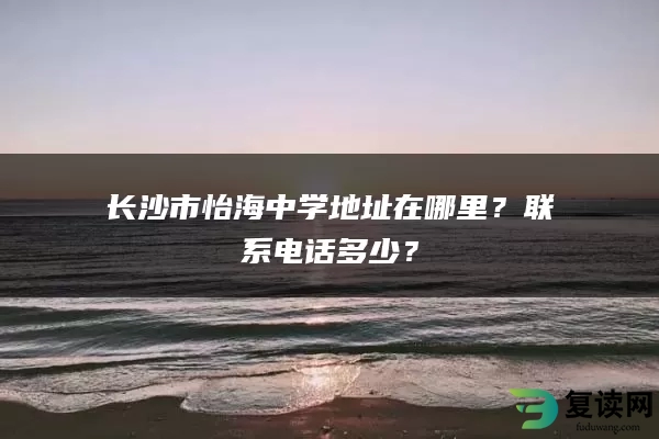 长沙市怡海中学地址在哪里？联系电话多少？