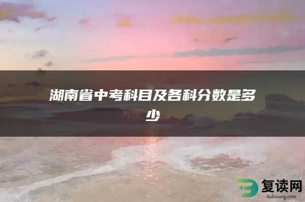 湖南省中考科目及各科分数是多少