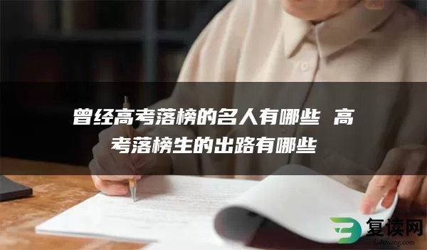 曾经高考落榜的名人有哪些 高考落榜生的出路有哪些