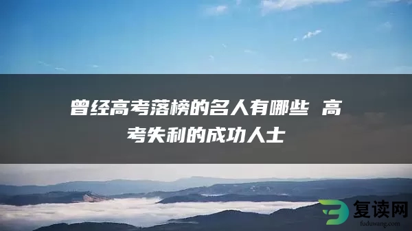 曾经高考落榜的名人有哪些 高考失利的成功人士