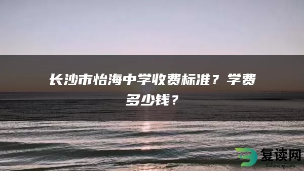 长沙市怡海中学收费标准？学费多少钱？