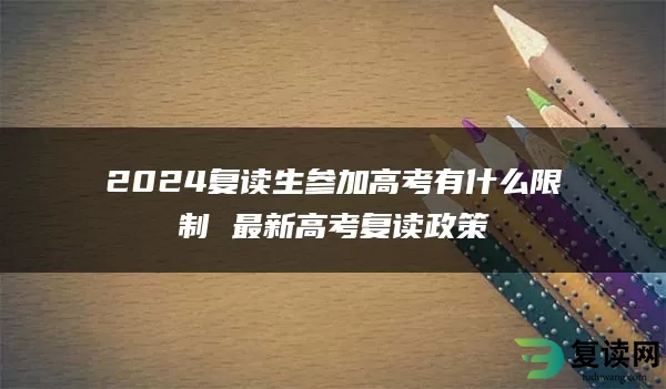 2024复读生参加高考有什么限制 最新高考复读政策