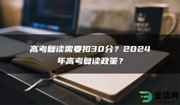 高考复读需要扣30分？2024年高考复读政策？