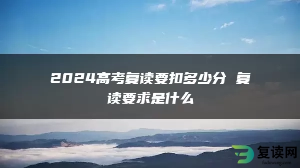 2024高考复读要扣多少分 复读要求是什么