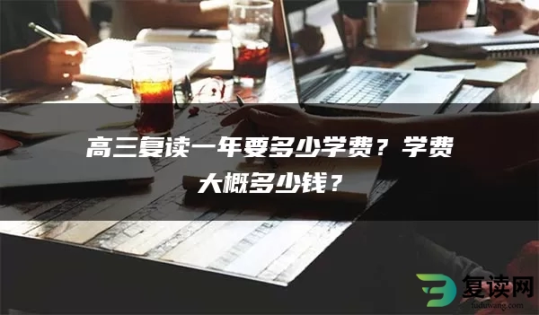 高三复读一年要多少学费？学费大概多少钱？