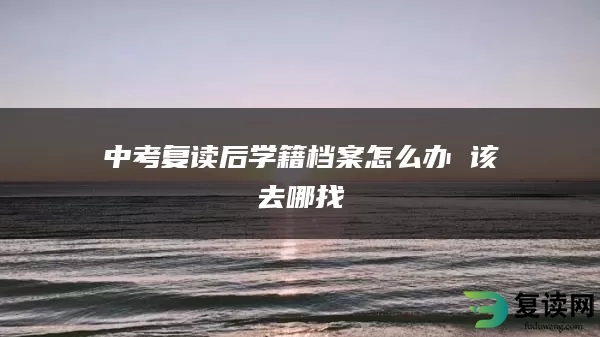 中考复读后学籍档案怎么办 该去哪找