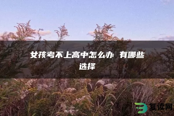 女孩考不上高中怎么办 有哪些选择