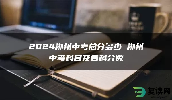 2024郴州中考总分多少 郴州中考科目及各科分数