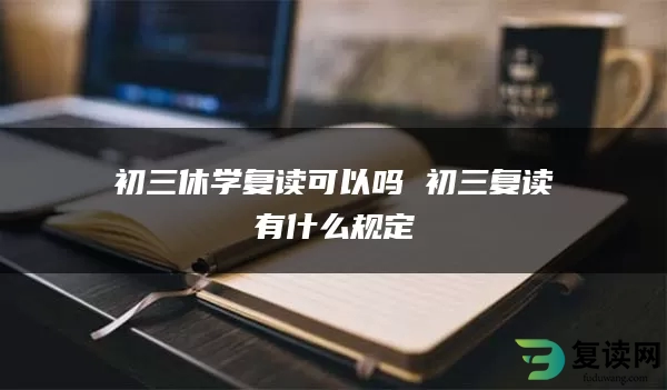 初三休学复读可以吗 初三复读有什么规定
