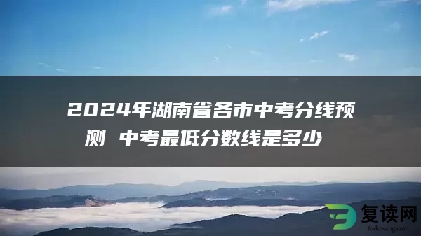 2024年湖南省各市中考分线预测 中考最低分数线是多少 