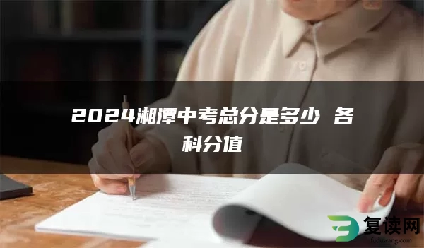 2024湘潭中考总分是多少 各科分值
