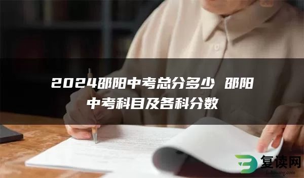 2024邵阳中考总分多少 邵阳中考科目及各科分数