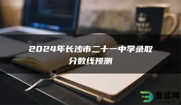 2024年长沙市二十一中学录取分数线预测