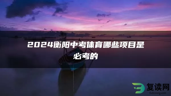 2024衡阳中考体育哪些项目是必考的