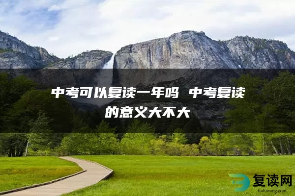 中考可以复读一年吗 中考复读的意义大不大