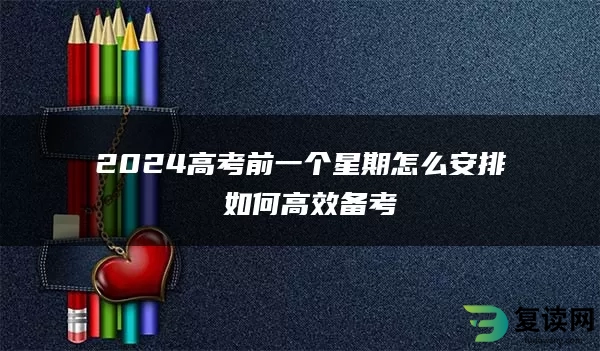 2024高考前一个星期怎么安排 如何高效备考
